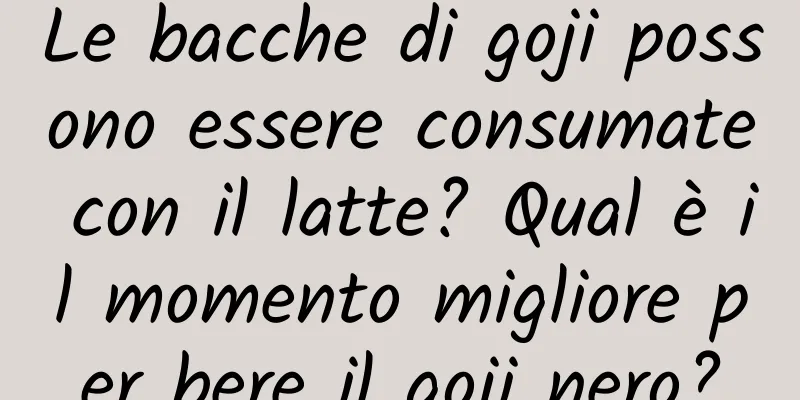 Le bacche di goji possono essere consumate con il latte? Qual è il momento migliore per bere il goji nero?