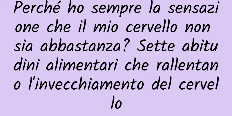 Perché ho sempre la sensazione che il mio cervello non sia abbastanza? Sette abitudini alimentari che rallentano l'invecchiamento del cervello