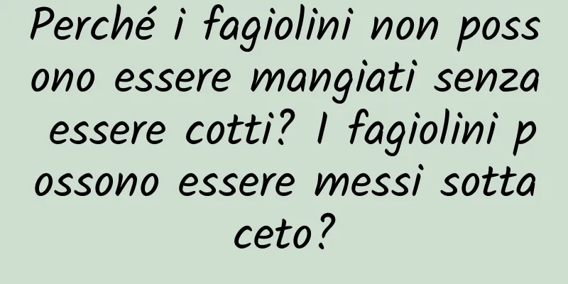 Perché i fagiolini non possono essere mangiati senza essere cotti? I fagiolini possono essere messi sottaceto?