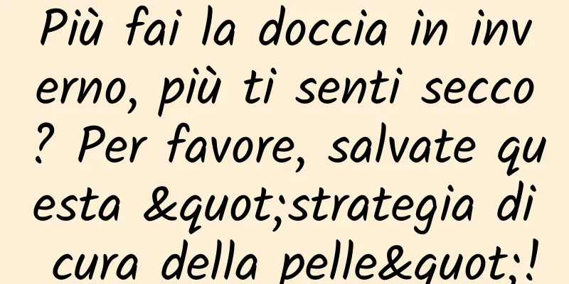 Più fai la doccia in inverno, più ti senti secco? Per favore, salvate questa "strategia di cura della pelle"!