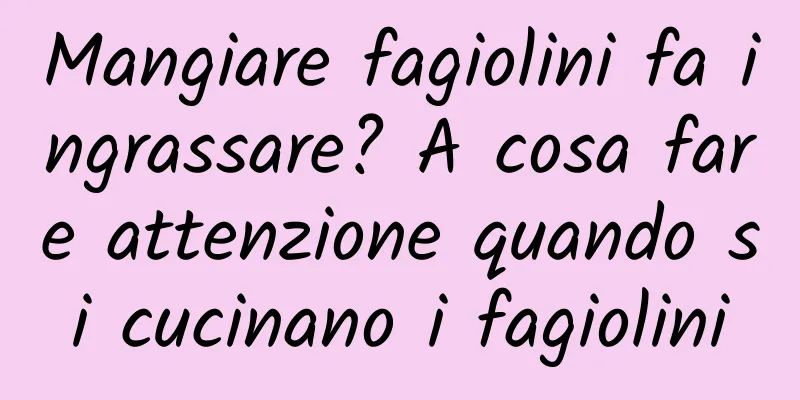 Mangiare fagiolini fa ingrassare? A cosa fare attenzione quando si cucinano i fagiolini