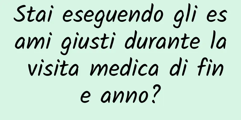 Stai eseguendo gli esami giusti durante la visita medica di fine anno?