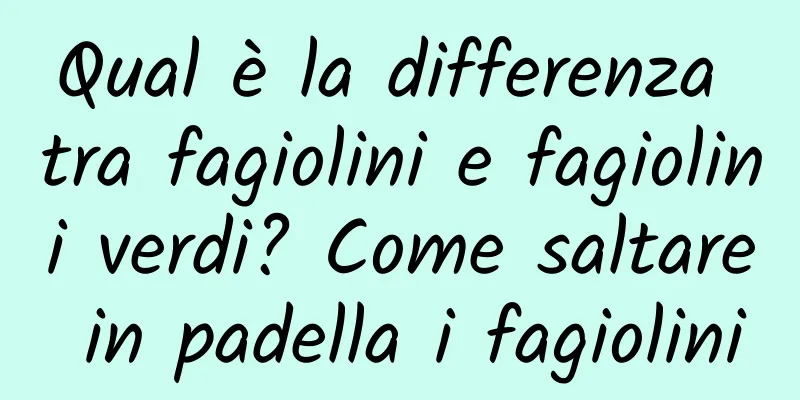 Qual è la differenza tra fagiolini e fagiolini verdi? Come saltare in padella i fagiolini