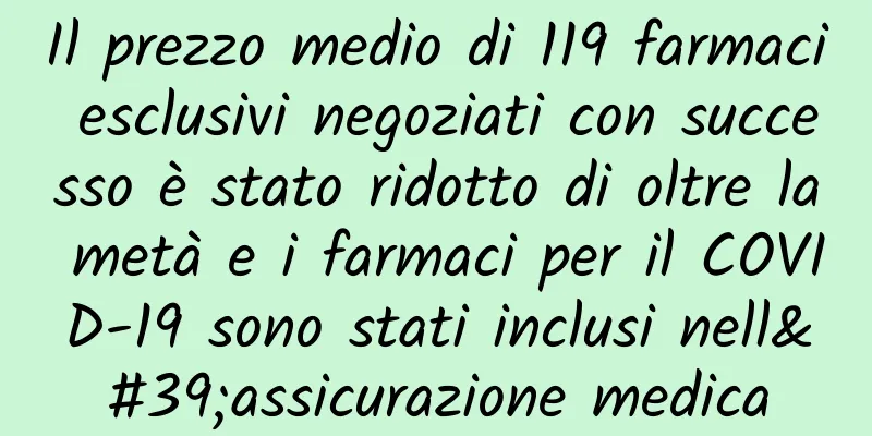 Il prezzo medio di 119 farmaci esclusivi negoziati con successo è stato ridotto di oltre la metà e i farmaci per il COVID-19 sono stati inclusi nell'assicurazione medica