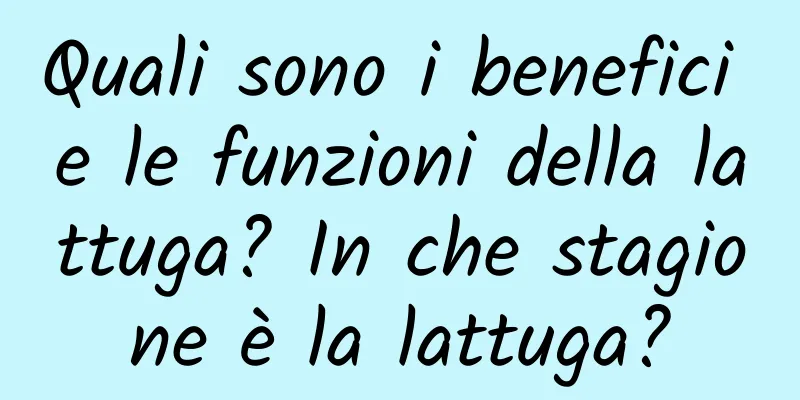 Quali sono i benefici e le funzioni della lattuga? In che stagione è la lattuga?