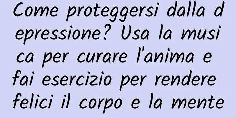 Come proteggersi dalla depressione? Usa la musica per curare l'anima e fai esercizio per rendere felici il corpo e la mente