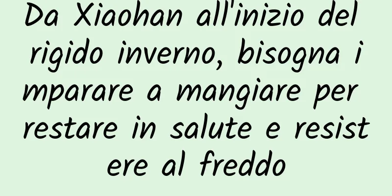Da Xiaohan all'inizio del rigido inverno, bisogna imparare a mangiare per restare in salute e resistere al freddo