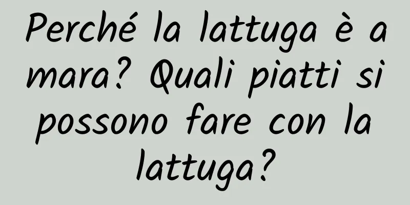 Perché la lattuga è amara? Quali piatti si possono fare con la lattuga?