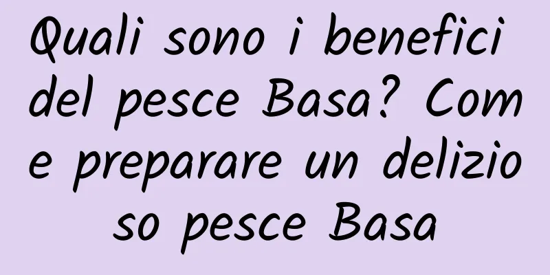 Quali sono i benefici del pesce Basa? Come preparare un delizioso pesce Basa