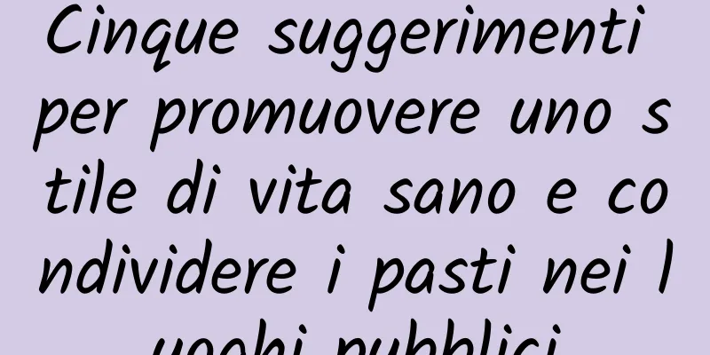 Cinque suggerimenti per promuovere uno stile di vita sano e condividere i pasti nei luoghi pubblici
