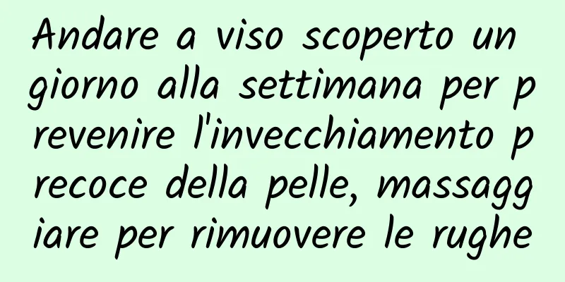 Andare a viso scoperto un giorno alla settimana per prevenire l'invecchiamento precoce della pelle, massaggiare per rimuovere le rughe