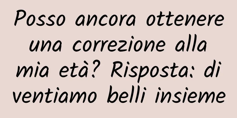 Posso ancora ottenere una correzione alla mia età? Risposta: diventiamo belli insieme