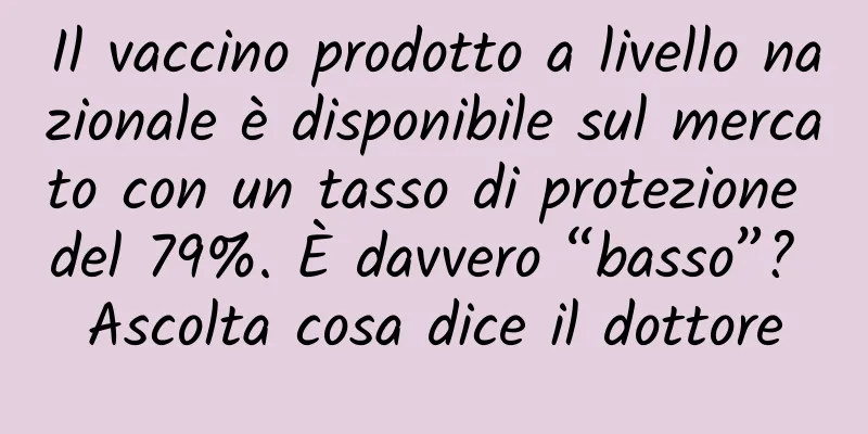 Il vaccino prodotto a livello nazionale è disponibile sul mercato con un tasso di protezione del 79%. È davvero “basso”? Ascolta cosa dice il dottore