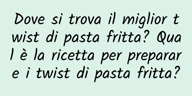 Dove si trova il miglior twist di pasta fritta? Qual è la ricetta per preparare i twist di pasta fritta?