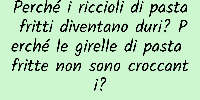 Perché i riccioli di pasta fritti diventano duri? Perché le girelle di pasta fritte non sono croccanti?