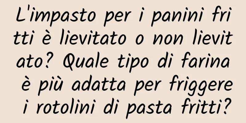 L'impasto per i panini fritti è lievitato o non lievitato? Quale tipo di farina è più adatta per friggere i rotolini di pasta fritti?