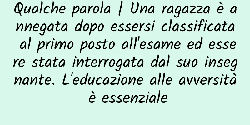 Qualche parola | Una ragazza è annegata dopo essersi classificata al primo posto all'esame ed essere stata interrogata dal suo insegnante. L'educazione alle avversità è essenziale