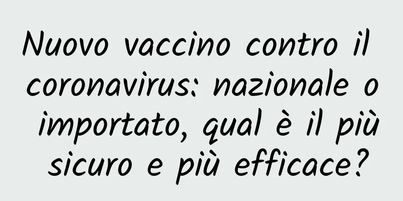 Nuovo vaccino contro il coronavirus: nazionale o importato, qual è il più sicuro e più efficace?