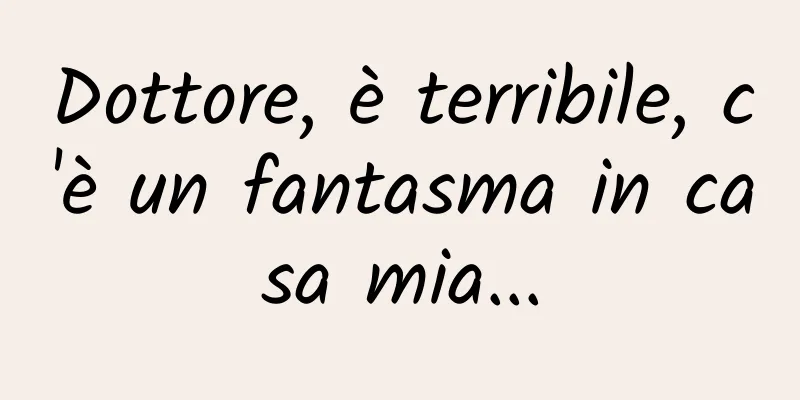 Dottore, è terribile, c'è un fantasma in casa mia...