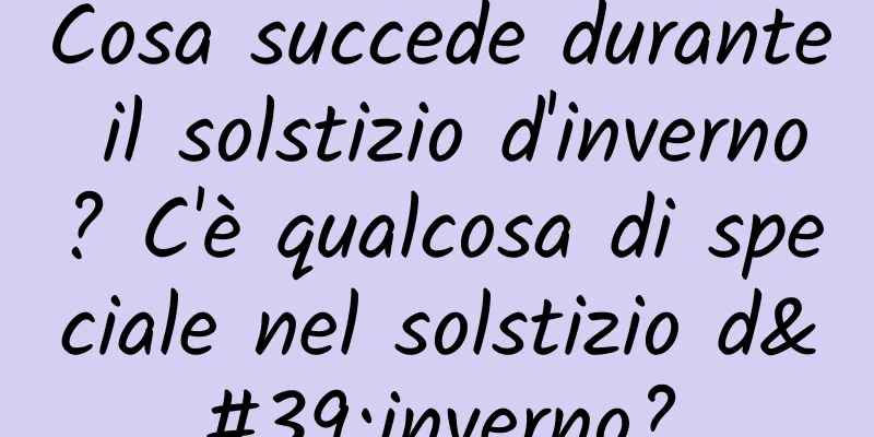 Cosa succede durante il solstizio d'inverno? C'è qualcosa di speciale nel solstizio d'inverno?