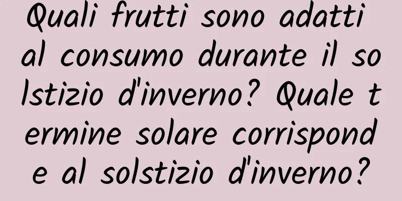 Quali frutti sono adatti al consumo durante il solstizio d'inverno? Quale termine solare corrisponde al solstizio d'inverno?