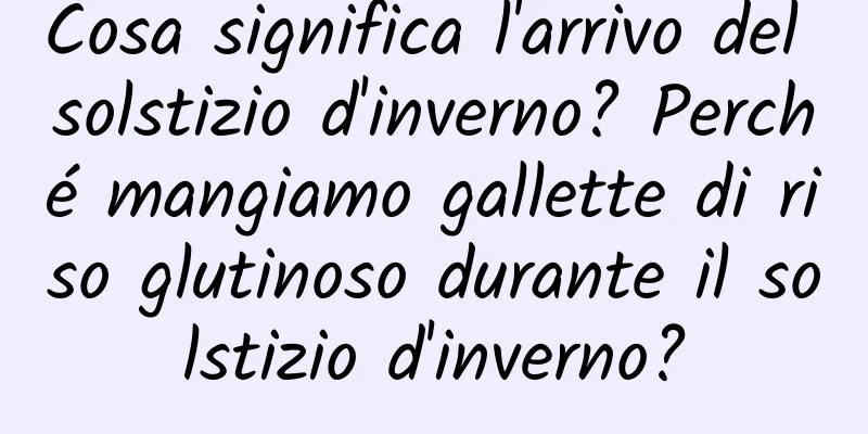 Cosa significa l'arrivo del solstizio d'inverno? Perché mangiamo gallette di riso glutinoso durante il solstizio d'inverno?