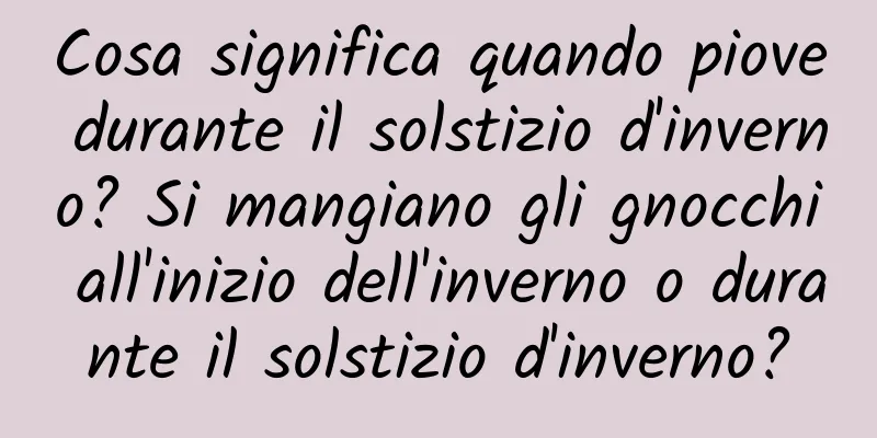 Cosa significa quando piove durante il solstizio d'inverno? Si mangiano gli gnocchi all'inizio dell'inverno o durante il solstizio d'inverno?