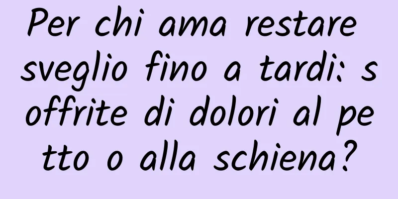 Per chi ama restare sveglio fino a tardi: soffrite di dolori al petto o alla schiena?