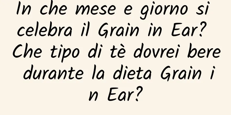In che mese e giorno si celebra il Grain in Ear? Che tipo di tè dovrei bere durante la dieta Grain in Ear?