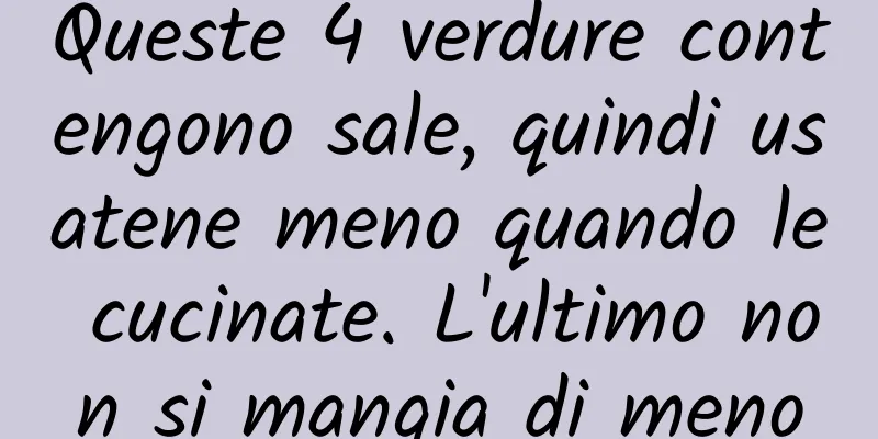 Queste 4 verdure contengono sale, quindi usatene meno quando le cucinate. L'ultimo non si mangia di meno