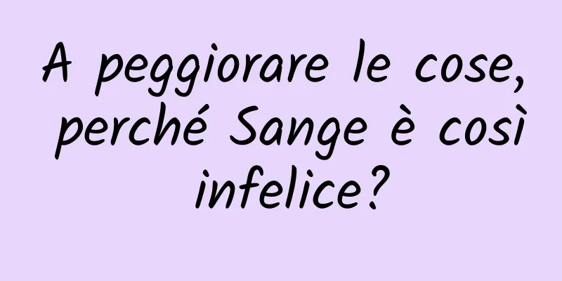 A peggiorare le cose, perché Sange è così infelice?
