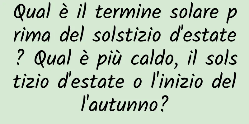 Qual è il termine solare prima del solstizio d'estate? Qual è più caldo, il solstizio d'estate o l'inizio dell'autunno?