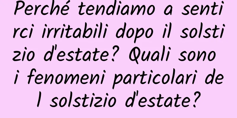 Perché tendiamo a sentirci irritabili dopo il solstizio d'estate? Quali sono i fenomeni particolari del solstizio d'estate?