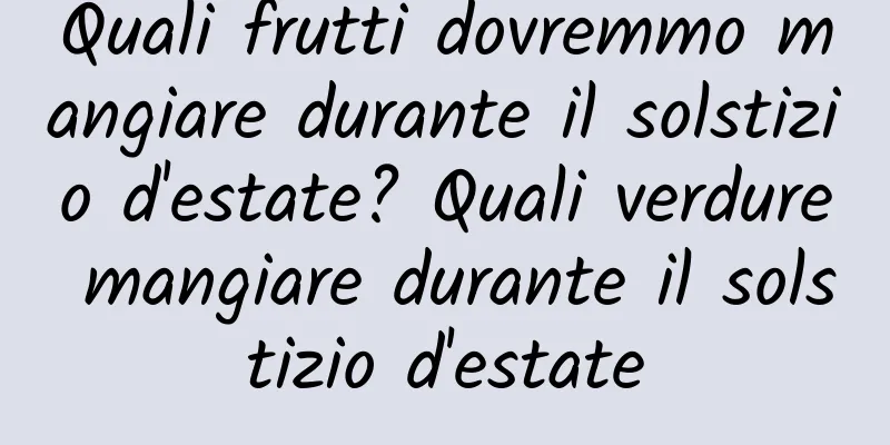 Quali frutti dovremmo mangiare durante il solstizio d'estate? Quali verdure mangiare durante il solstizio d'estate