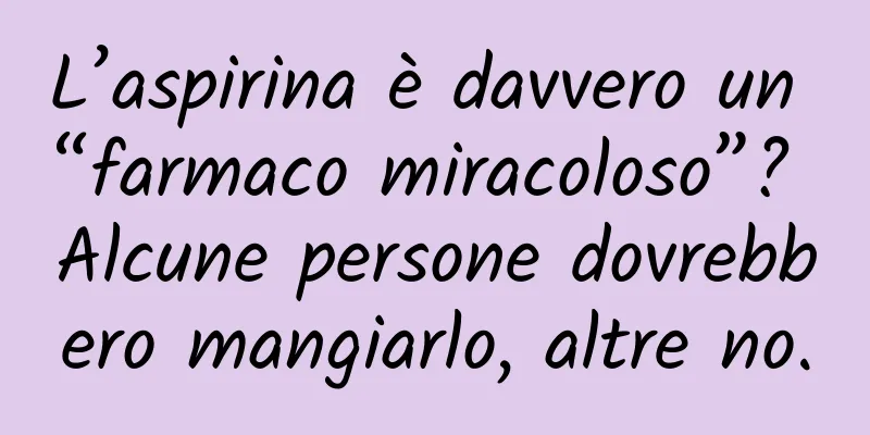 L’aspirina è davvero un “farmaco miracoloso”? Alcune persone dovrebbero mangiarlo, altre no.