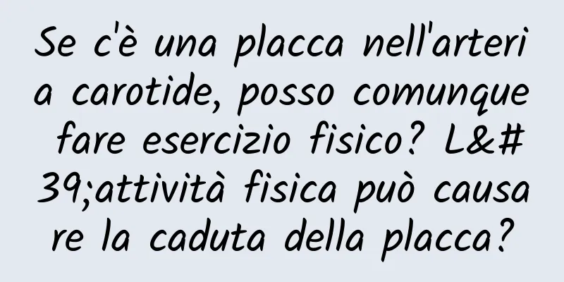 Se c'è una placca nell'arteria carotide, posso comunque fare esercizio fisico? L'attività fisica può causare la caduta della placca?