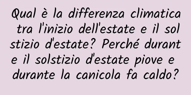 Qual è la differenza climatica tra l'inizio dell'estate e il solstizio d'estate? Perché durante il solstizio d'estate piove e durante la canicola fa caldo?