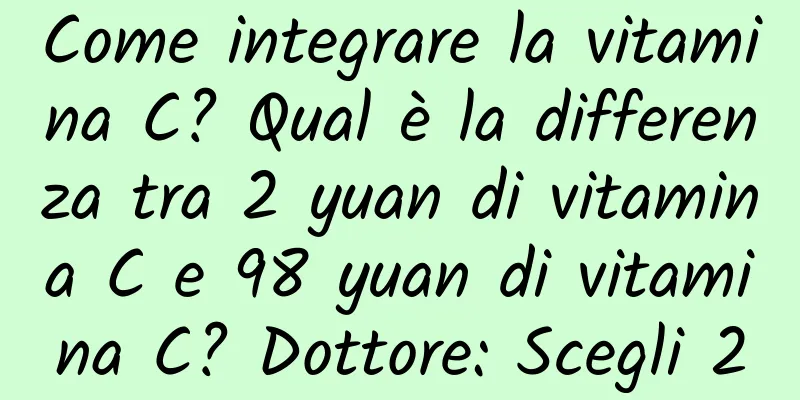 Come integrare la vitamina C? Qual è la differenza tra 2 yuan di vitamina C e 98 yuan di vitamina C? Dottore: Scegli 2