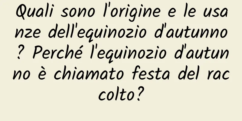 Quali sono l'origine e le usanze dell'equinozio d'autunno? Perché l'equinozio d'autunno è chiamato festa del raccolto?