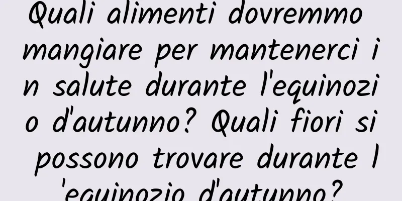 Quali alimenti dovremmo mangiare per mantenerci in salute durante l'equinozio d'autunno? Quali fiori si possono trovare durante l'equinozio d'autunno?