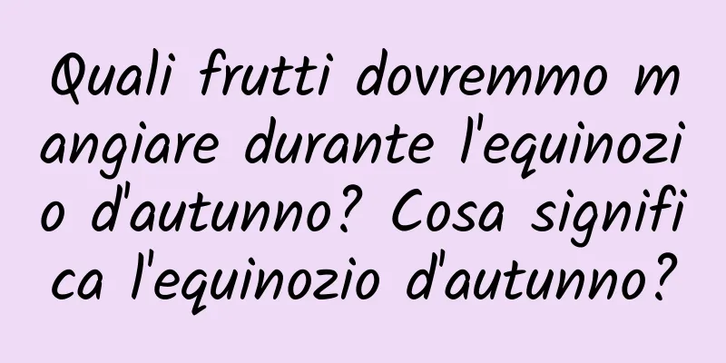 Quali frutti dovremmo mangiare durante l'equinozio d'autunno? Cosa significa l'equinozio d'autunno?