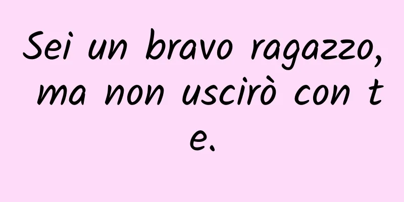 Sei un bravo ragazzo, ma non uscirò con te.