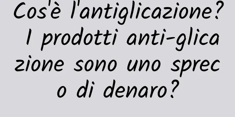 Cos'è l'antiglicazione? I prodotti anti-glicazione sono uno spreco di denaro?