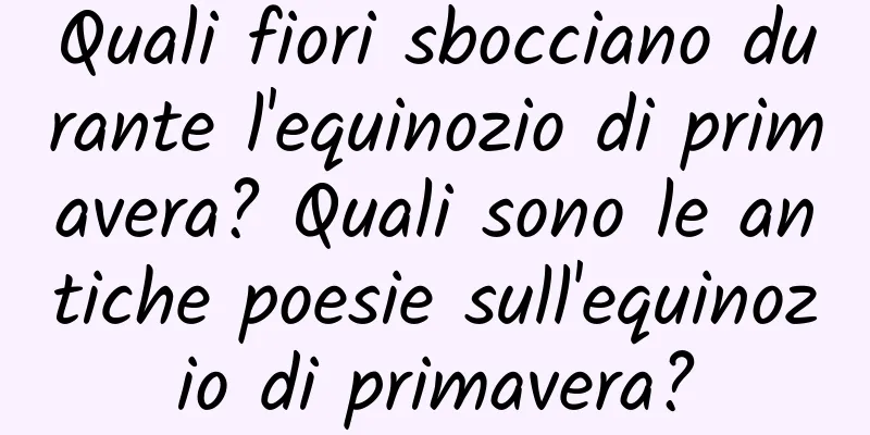 Quali fiori sbocciano durante l'equinozio di primavera? Quali sono le antiche poesie sull'equinozio di primavera?