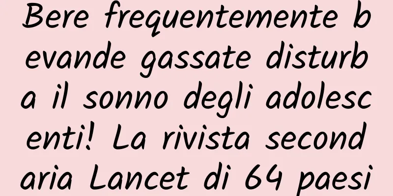 Bere frequentemente bevande gassate disturba il sonno degli adolescenti! La rivista secondaria Lancet di 64 paesi