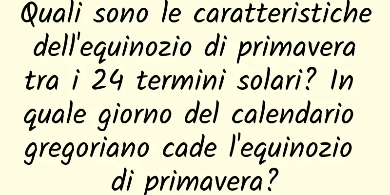 Quali sono le caratteristiche dell'equinozio di primavera tra i 24 termini solari? In quale giorno del calendario gregoriano cade l'equinozio di primavera?