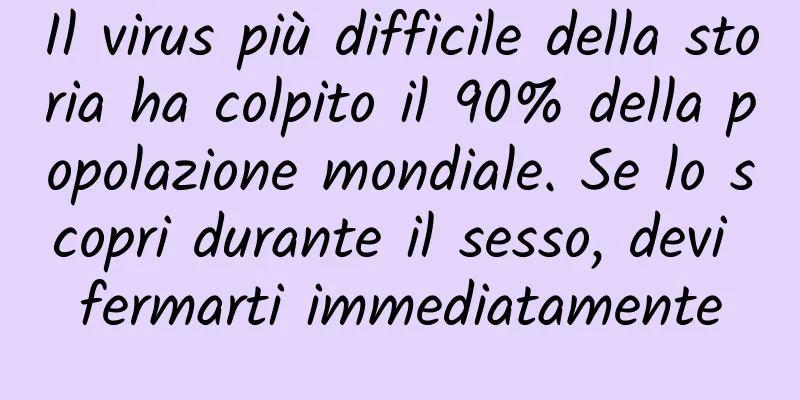 Il virus più difficile della storia ha colpito il 90% della popolazione mondiale. Se lo scopri durante il sesso, devi fermarti immediatamente