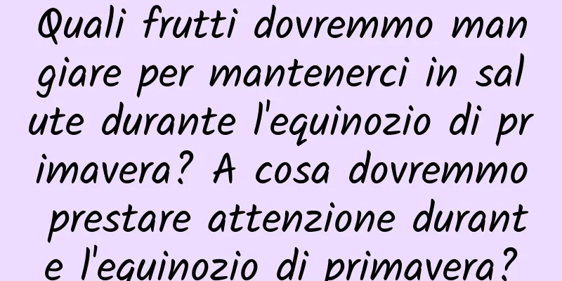 Quali frutti dovremmo mangiare per mantenerci in salute durante l'equinozio di primavera? A cosa dovremmo prestare attenzione durante l'equinozio di primavera?
