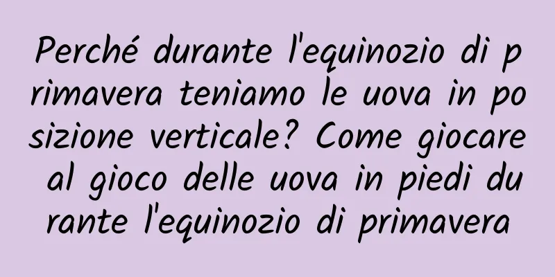 Perché durante l'equinozio di primavera teniamo le uova in posizione verticale? Come giocare al gioco delle uova in piedi durante l'equinozio di primavera