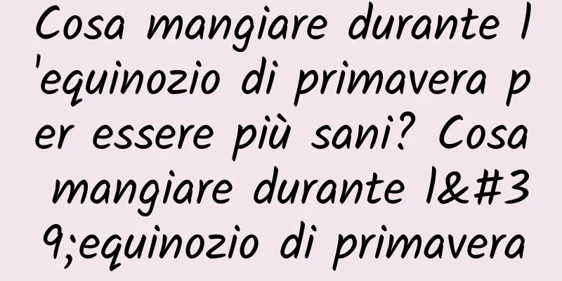 Cosa mangiare durante l'equinozio di primavera per essere più sani? Cosa mangiare durante l'equinozio di primavera